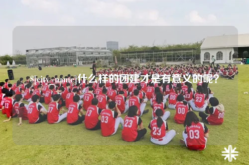 广西什么样的团建才是有意义的呢？
