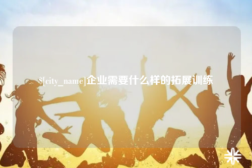 广西企业需要什么样的拓展训练