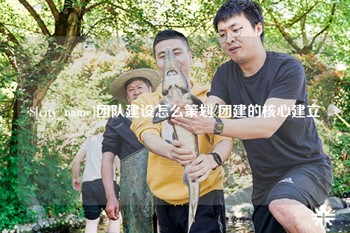 广西团队建设怎么策划 团建的核心建立